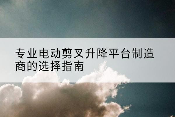 阳明电动剪叉升降平台厂家-专业电动剪叉升降平台制造商的选择指南