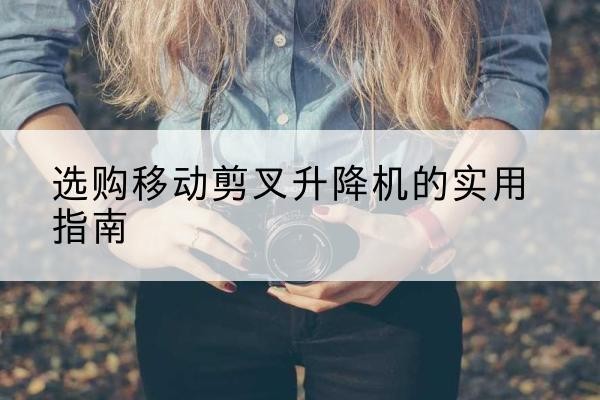 阳明移动剪叉升降机怎么选-选购移动剪叉升降机的实用指南