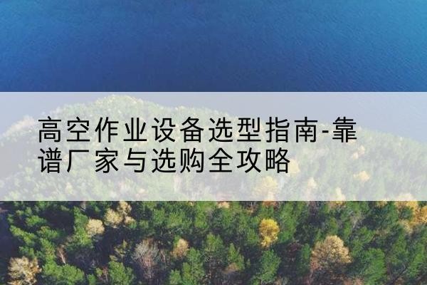 阳明升降车厂家-高空作业设备选型指南-靠谱厂家与选购全攻略