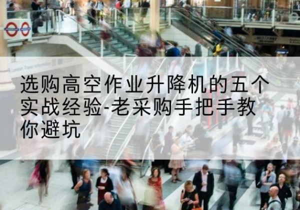 阳明高空作业升降机厂家-选购高空作业升降机的五个实战经验-老采购手把手教你避坑
