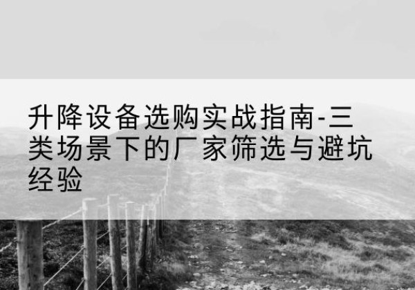 阳明移动式升降机厂家推荐-升降设备选购实战指南-三类场景下的厂家筛选与避坑经验