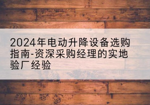 阳明电动剪叉升降平台厂家-2024年电动升降设备选购指南-资深采购经理的实地验厂经验