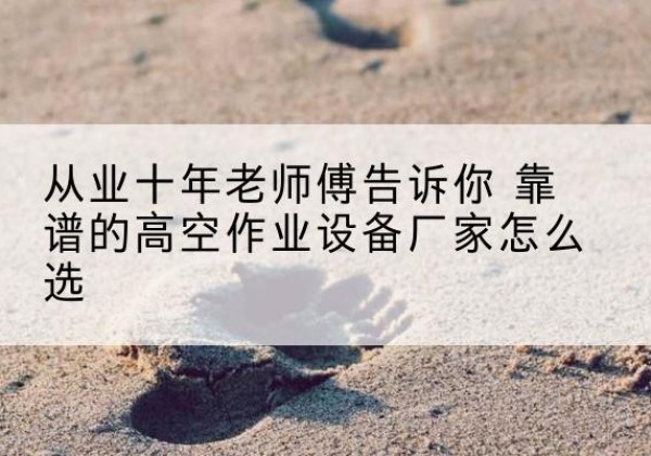 阳明高空作业升降机厂家推荐-从业十年老师傅告诉你 靠谱的高空作业设备厂家怎么选