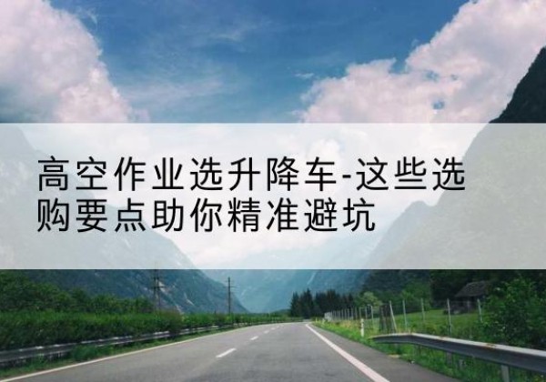 阳明升降车厂家-高空作业选升降车-这些选购要点助你*避坑
