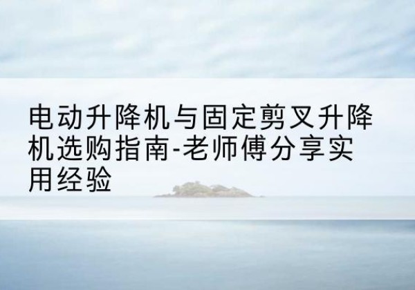 阳明电动升降机怎么选-电动升降机与固定剪叉升降机选购指南-老师傅分享实用经验