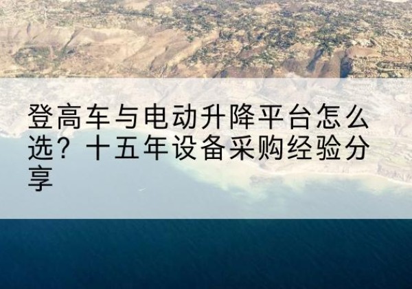 阳明登高车厂家厂家-登高车与电动升降平台怎么选？十五年设备采购经验分享