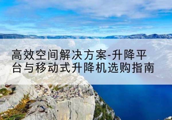阳明升降平台厂家-*空间解决方案-升降平台与移动式升降机选购指南