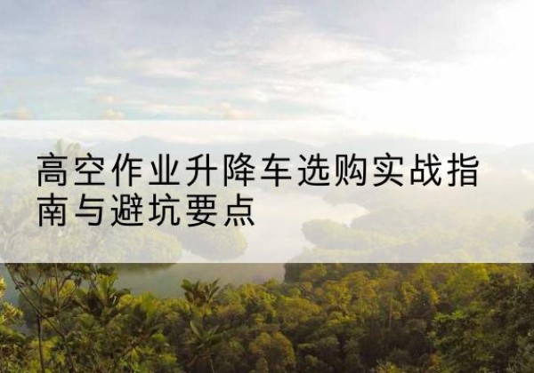 阳明升降车怎么选-高空作业升降车选购实战指南与避坑要点