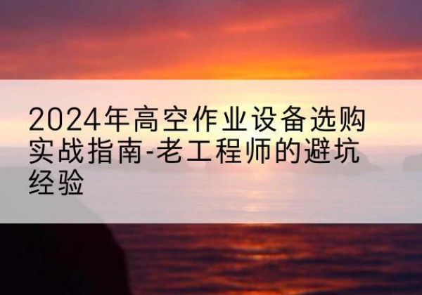 阳明高空作业升降机厂家推荐-2024年高空作业设备选购实战指南-老工程师的避坑经验