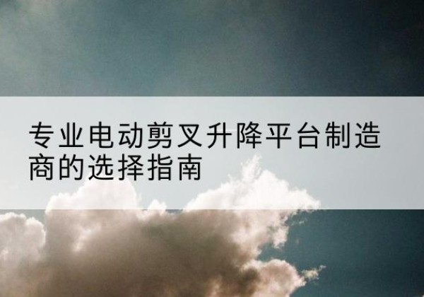 阳明电动剪叉升降平台厂家-专业电动剪叉升降平台制造商的选择指南