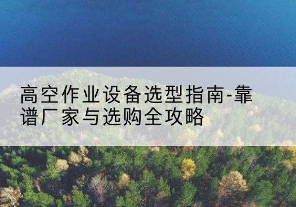 阳明升降车厂家-高空作业设备选型指南-靠谱厂家与选购全攻略