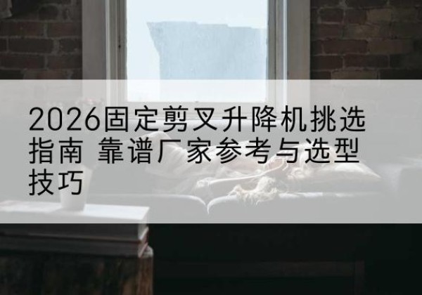 阳明固定剪叉升降机厂家推荐-2026固定剪叉升降机挑选指南 靠谱厂家参考与选型技巧